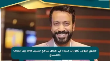 حصري اليوم.. تطورات جديدة في أعمال سامح حسين 2025 بين الدراما والمسرح